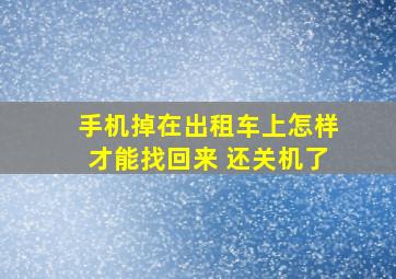 手机掉在出租车上怎样才能找回来 还关机了